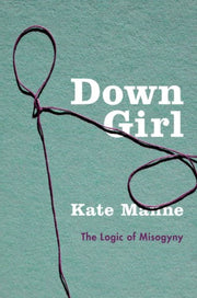 Down Girl The Logic Of Misogyny By Manne, Kate