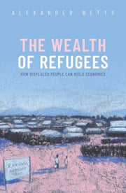 Wealth Of Refugees How Displaced People By Betts, Alexander