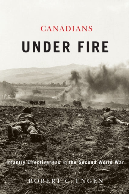 Canadians Under Fire: Infantry Effective By Engen, Robert