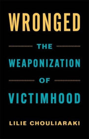 Wronged The Weaponization Of Victimhood By Chouliaraki, Lilie