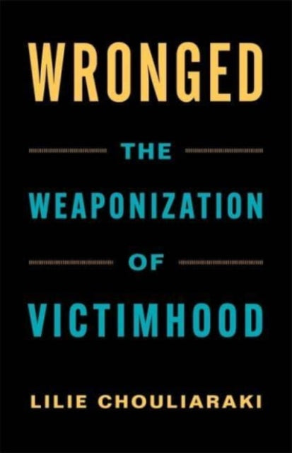 Wronged The Weaponization Of Victimhood By Chouliaraki, Lilie