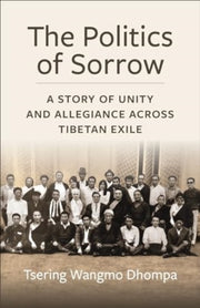 Politics Of Sorrow By Dhompa, Tsering Wang