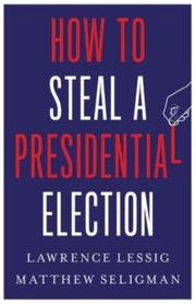 How To Steal A Presidential Election By Lessig, Lawrence