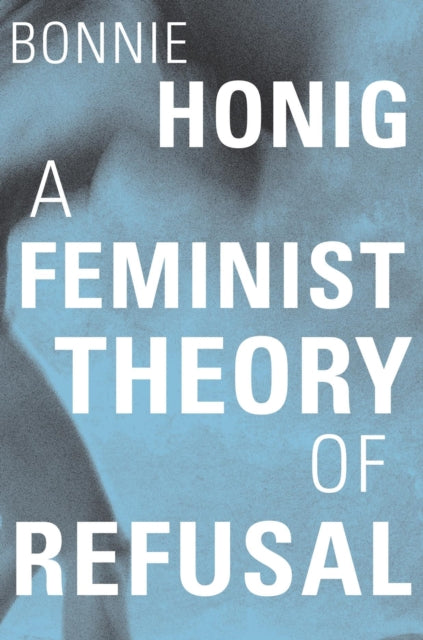 Feminist Theory Of Refusal By Honig, Bonnie