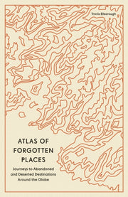Atlas Of Forgotten Places By Elborough, Travis