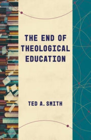 End Of Theological Education By Smith, Ted A