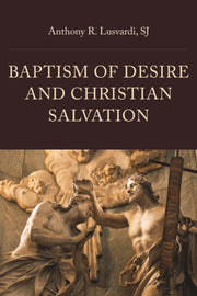 Baptism Of Desire & Christian Salvation By Anthony R. Lusvardi
