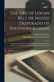 The Life Of Logan Belt He Noted Desperad By Jackson, Shadrach L