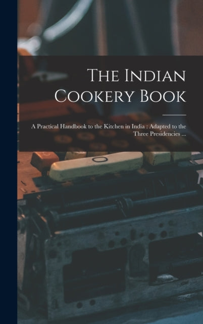 The Indian Cookery Book: A Practical Han