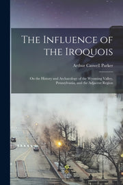 The Influence Of The Iroquois : On The H By Parker, Arthur Caswe