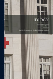 Idiocy : And Its Treatment By The Physio By Seguin, Edward,1812-