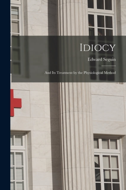 Idiocy : And Its Treatment By The Physio By Seguin, Edward,1812-