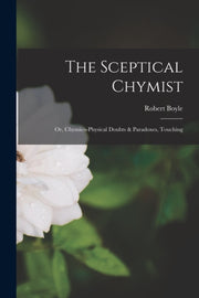 The Sceptical Chymist: Or, Chymico-physi