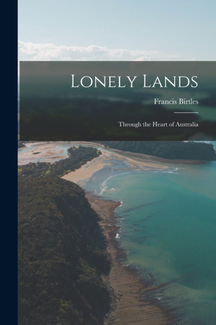 Lonely Lands: Through The Heart Of Austr By Birtles, Francis