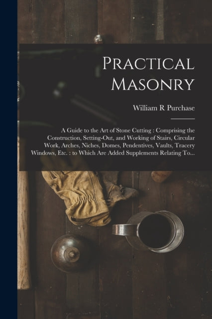 Practical Masonry: A Guide To The Art Of By Purchase, William R