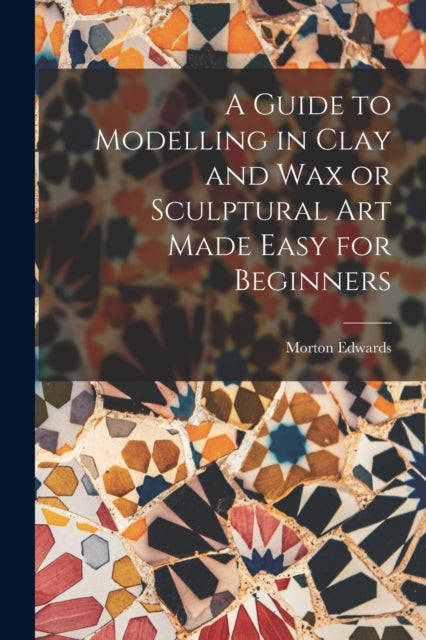 Guide To Modelling In Clay And Wax Or
