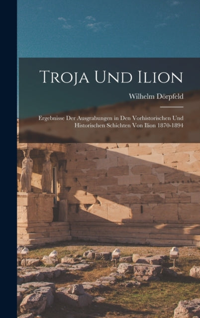 Troja Und Ilion: Ergebnisse Der Ausgrabu