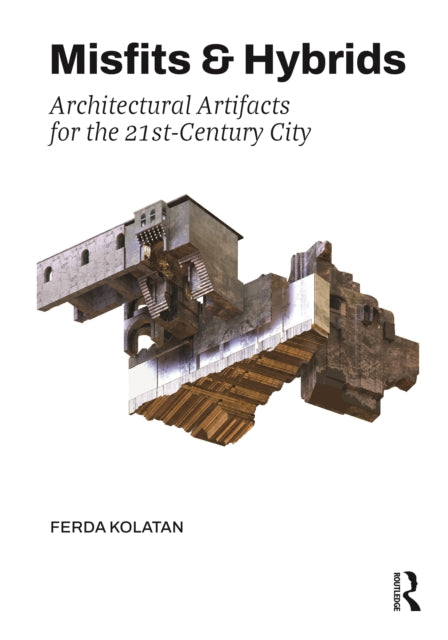 Misfits Hybrids Architectural Artifacts By Kolatan, Ferda