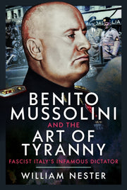 Benito Mussolini & The Art Of Tyranny By Nester, William