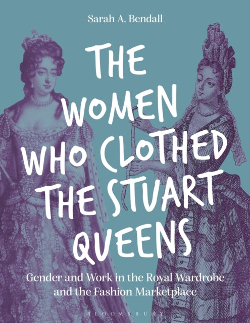 The Women Who Clothed The Stuart Queens By Sarah A. Bendall