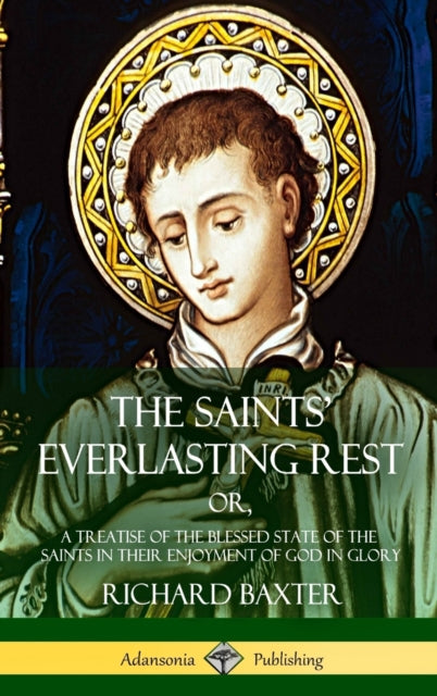 The Saints' Everlasting Rest: Or, A Trea
