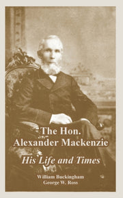 The Hon. Alexander Mackenzie: His Life A