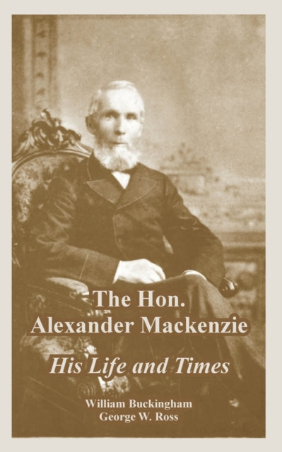 The Hon. Alexander Mackenzie: His Life A