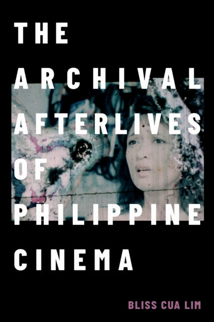 Archival Afterlives Of Philippine Cinema By Lim, Bliss Cua