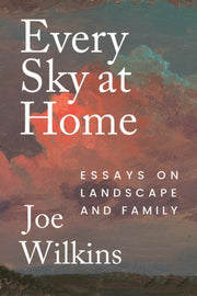 Every Sky At Home Essays On Landscape A By Joe Wilkins