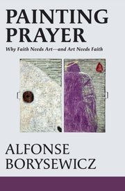 Painting Prayer Why Faith Needs Art & Ar