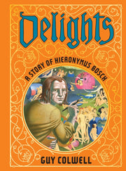Delights A Story Of Hieronymus Bosch By Colwell, Guy