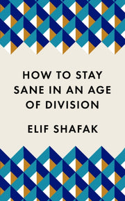 How To Stay Sane In An Age Of Division By Shafak, Elif