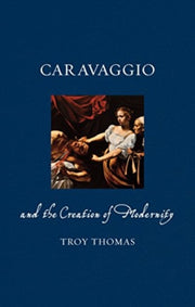 Caravaggio & The Creation Of Modernity By Thomas, Troy