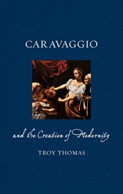 Caravaggio & The Creation Of Modernity By Thomas, Troy
