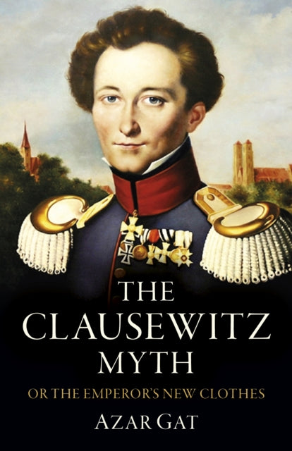 Clausewitz Myth The Or The Emperor S N By Azar Gat