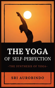 The Yoga Of Self-perfection: The Synthes By Sri Aurobindo