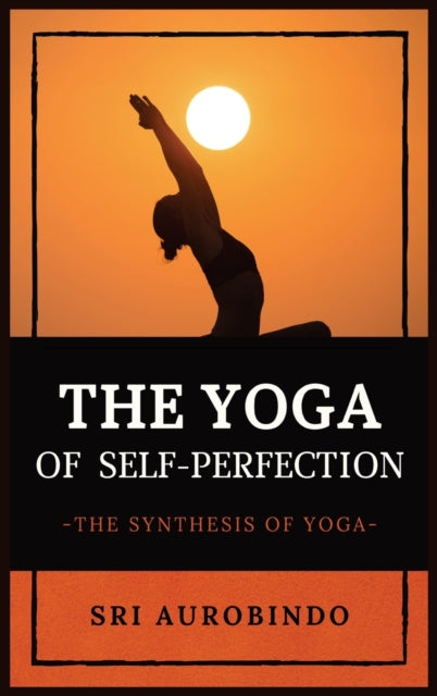 The Yoga Of Self-perfection: The Synthes By Sri Aurobindo