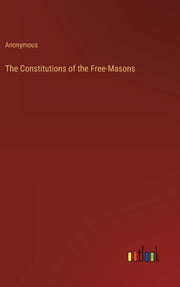 The Constitutions Of The Free-masons By Anonymous