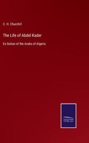 The Life Of Abdel Kader:ex-sultan Of The By Churchill, C. H.