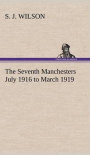 The Seventh Manchesters July 1916 To Mar By Wilson, S. J.