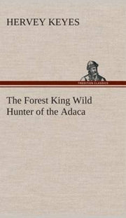The Forest King Wild Hunter Of The Adaca By Keyes, Hervey