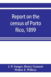 Report On The Census Of Porto Rico, 1899 By P. Sanger, J.