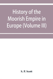 History Of The Moorish Empire In Europe By P. Scott, S.