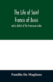 The Life Of Saint Francis Of Assisi, And By Da Magliano, Pamfilo