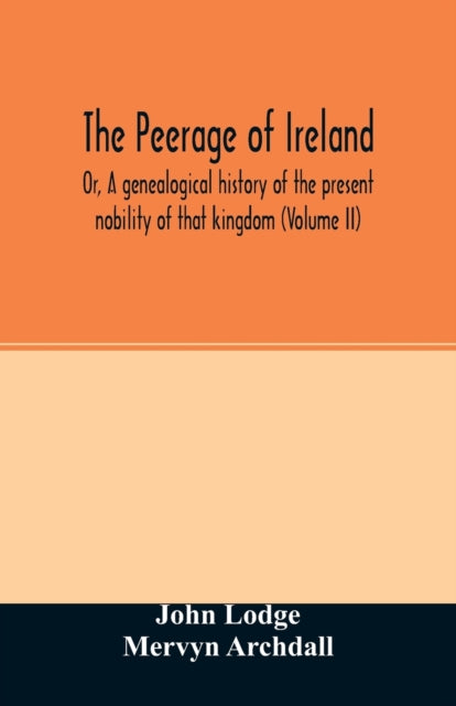 The Peerage Of Ireland : Or, A Genealogi