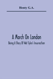 A March On London  Being A Story Of Wat By G.a., Henty
