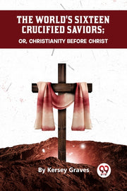 The World's Sixteen Crucified Saviors Or By Graves, Kersey