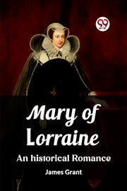 Mary Of Lorraine An Historical Romance By Grant, James