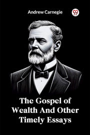 The Gospel Of Wealth And Other Timely Es By Carnegie, Andrew