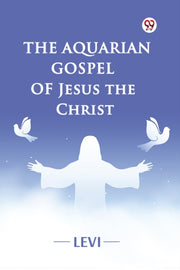 The Aquarian Gospel Of Jesus The Christ By Levi